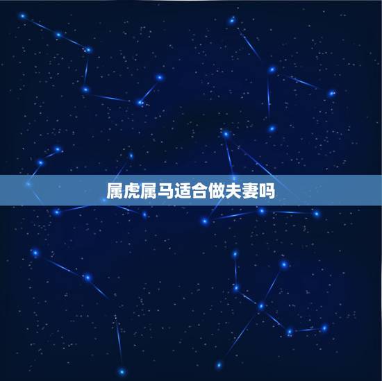 属虎属马适合做夫妻吗,属虎的和属马的婚姻好吗 属虎属马适合做夫妻吗,属虎的和属马的婚姻好吗