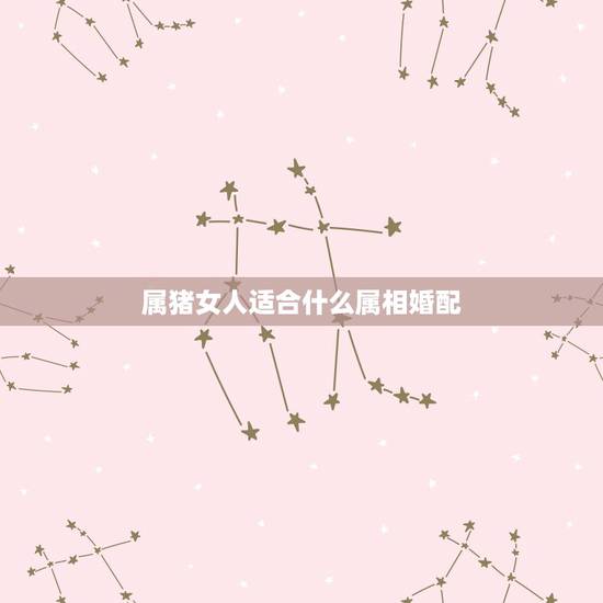 属猪女人适合什么属相婚配，属猪女和什么属相最配
