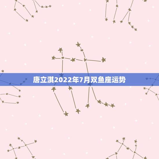 唐立淇2022年7月双鱼座运势,唐立淇2021年星座运势 唐立淇2022年7月双鱼座运势,唐立淇2021年星座运势