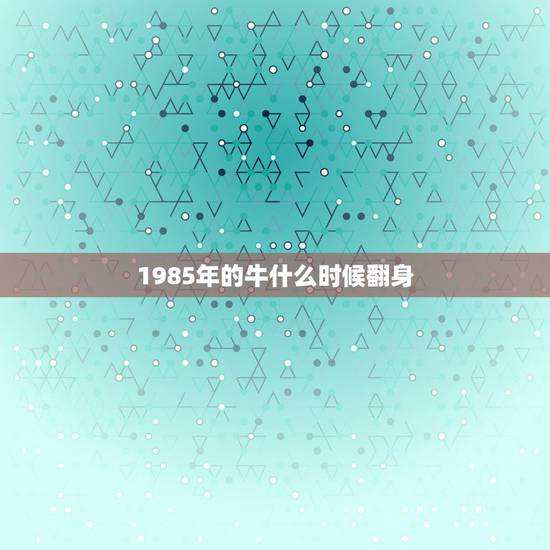 1985年的牛什么时候翻身,1985年出生女什么时候转运 1985年的牛什么时候翻身,1985年出生女什么时候转运