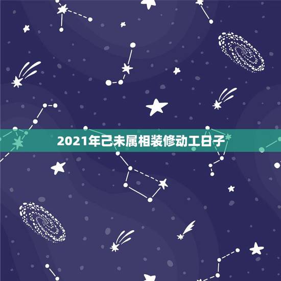 2021年己未属相装修动工日子，装修动工怎么选黄道吉日？