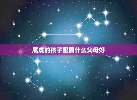 属虎的孩子跟属什么父母好，2022属虎生百年难得一遇