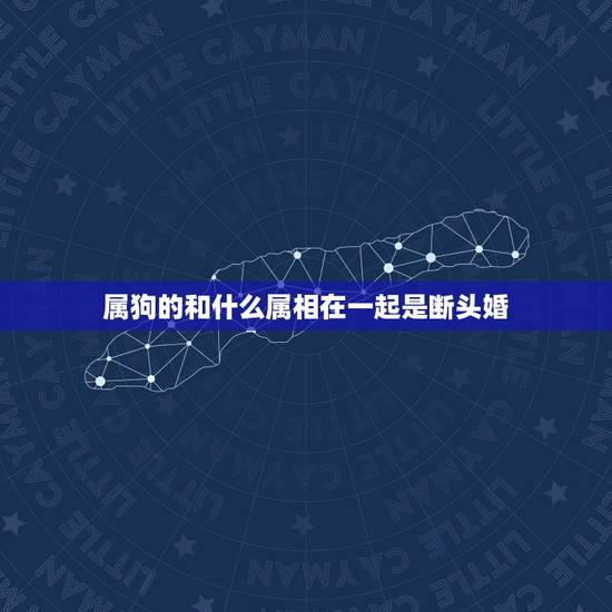 属狗的和什么属相在一起是断头婚,属蛇的和属狗的是断头婚吗 属狗的和什么属相在一起是断头婚,属蛇的和属狗的是断头婚吗