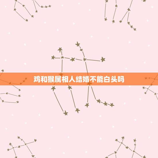 鸡和猴属相人结婚不能白头吗，属猴的和属鸡能结婚吗？为什么有人说两者相克