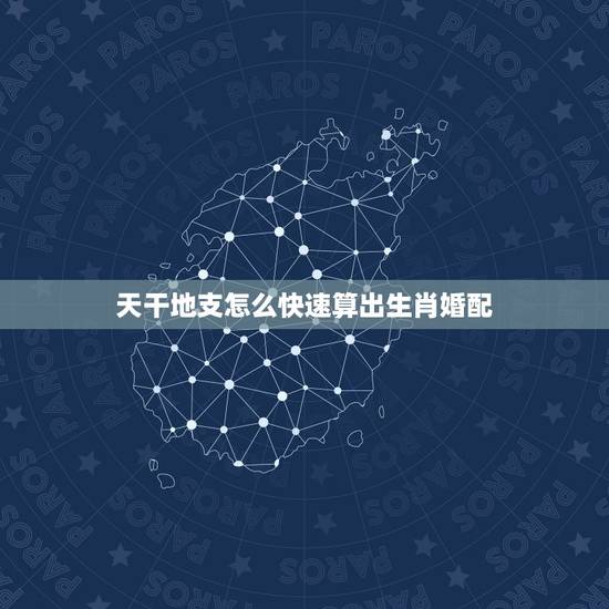 天干地支怎么快速算出生肖婚配,十二生肖与天干地支一一对应关系,还有如何 天干地支怎么快速算出生肖婚配,十二生肖与天干地支一一对应关系,还有如何