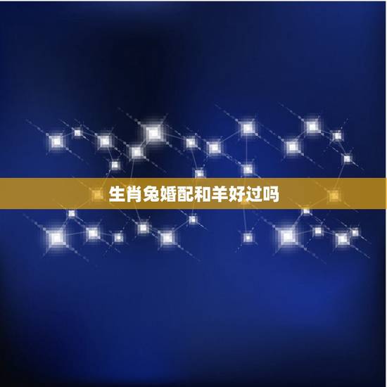生肖兔婚配和羊好过吗,属兔和属羊的相配吗 生肖兔婚配和羊好过吗,属兔和属羊的相配吗