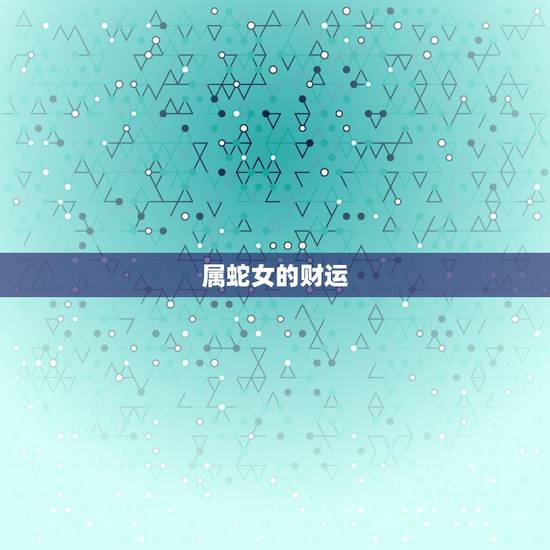 属蛇女的财运,77年属蛇女人的财运和爱情 属蛇女的财运,77年属蛇女人的财运和爱情