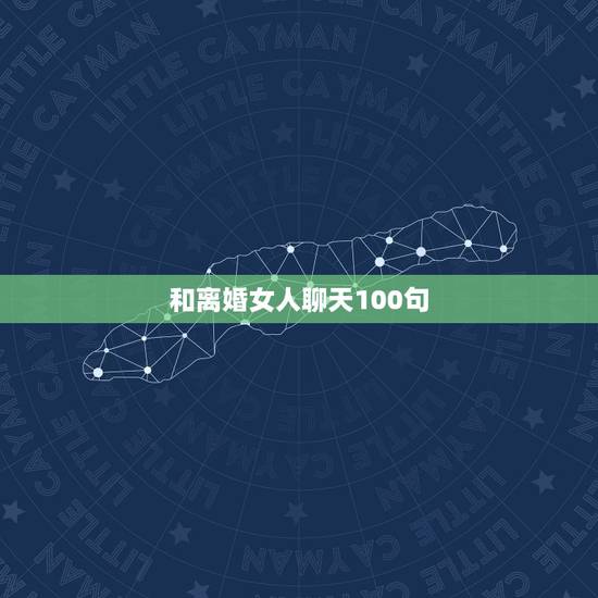 和离婚女人聊天100句，怎么和离婚后得女人聊天，请指教