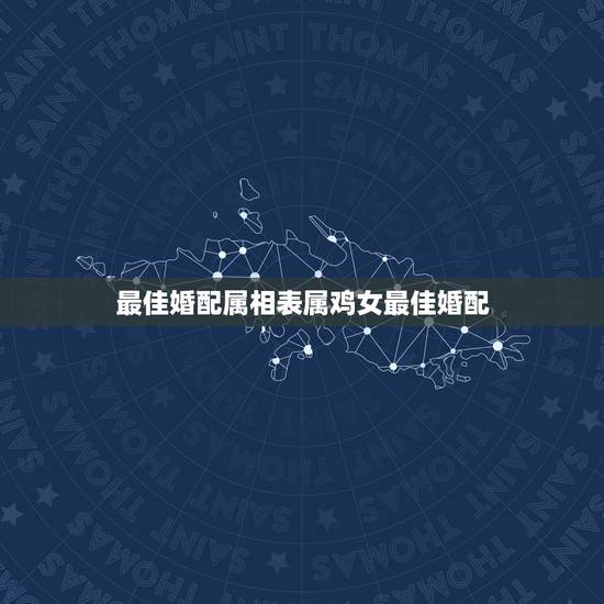 最佳婚配属相表属鸡女最佳婚配,女属鸡和什么属相最配 最佳婚配属相表属鸡女最佳婚配,女属鸡和什么属相最配