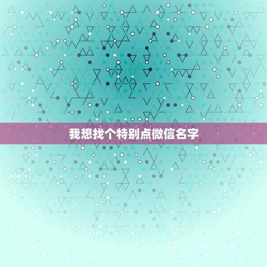 我想找个特别点微信名字，我想找一下好听的微信昵称