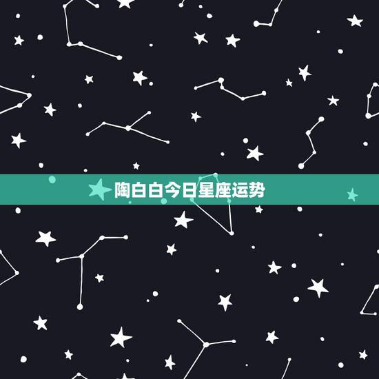 陶白白今日星座运势，那些星座一周运势，和什么今天、明天运势，他们是怎么