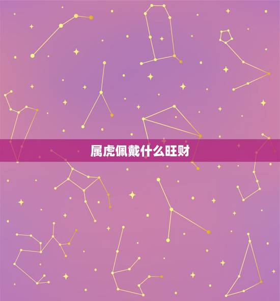 属虎佩戴什么旺财,属虎的佩戴什么样的首饰好? 属虎佩戴什么旺财,属虎的佩戴什么样的首饰好?
