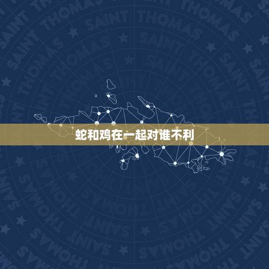 蛇和鸡在一起对谁不利，男鸡女蛇的在一起旺吗