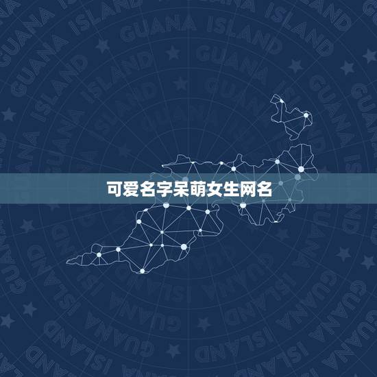 可爱名字呆萌女生网名,好听可爱呆萌的网名 可爱名字呆萌女生网名,好听可爱呆萌的网名