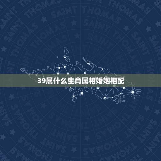 39属什么生肖属相婚姻相配,属龙的和什么属相最配 属龙人的婚配表 39属什么生肖属相婚姻相配,属龙的和什么属相最配 属龙人的婚配表