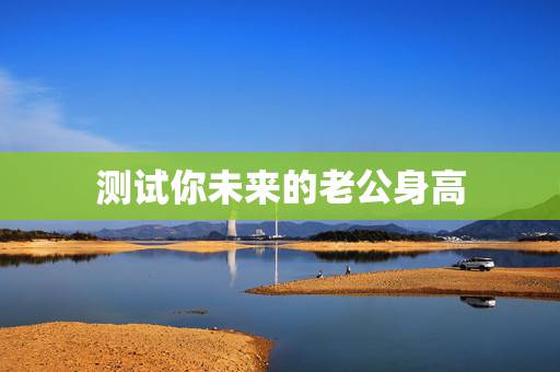 测试你未来的老公身高,有没有想知道未来老公身高的 测试你未来的老公身高,有没有想知道未来老公身高的