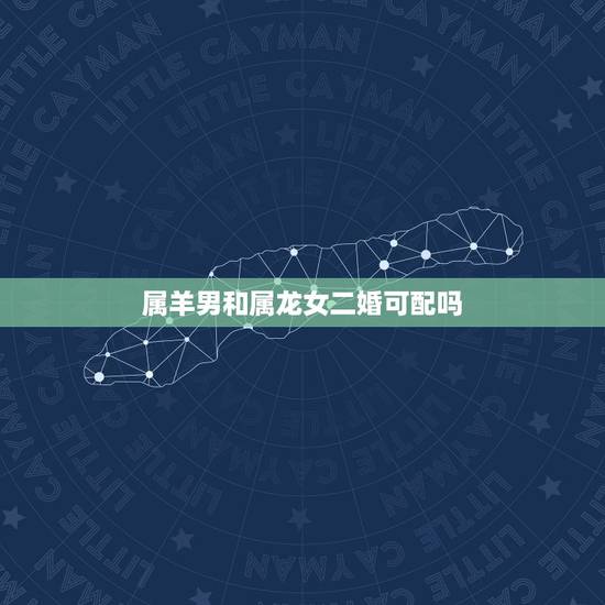 属羊男和属龙女二婚可配吗,男属龙女属羊合适吗 属羊男和属龙女二婚可配吗,男属龙女属羊合适吗