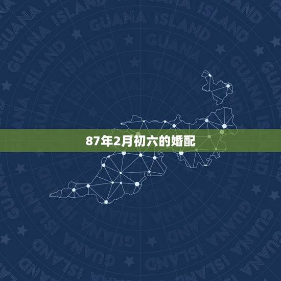 87年2月初六的婚配,87年二月初六子时今年运程 87年2月初六的婚配,87年二月初六子时今年运程