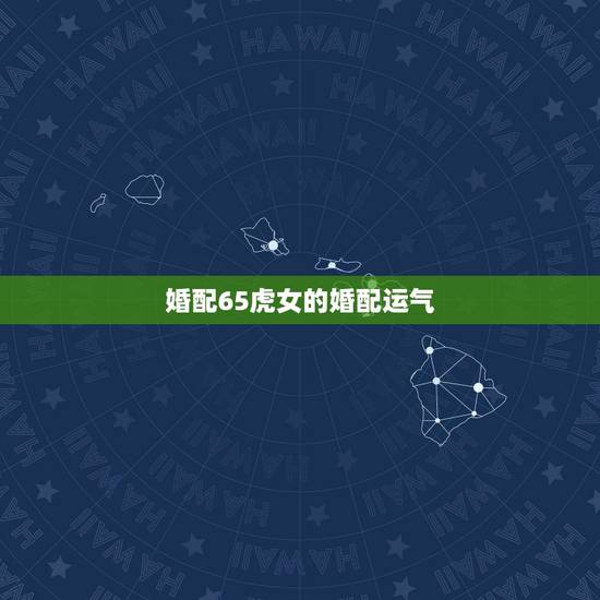 婚配65虎女的婚配运气，属虎的和什么属相最配