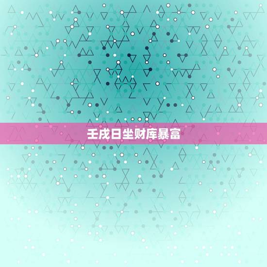 壬戌日坐财库暴富,壬戌日坐财库2022 壬戌日坐财库暴富,壬戌日坐财库2022