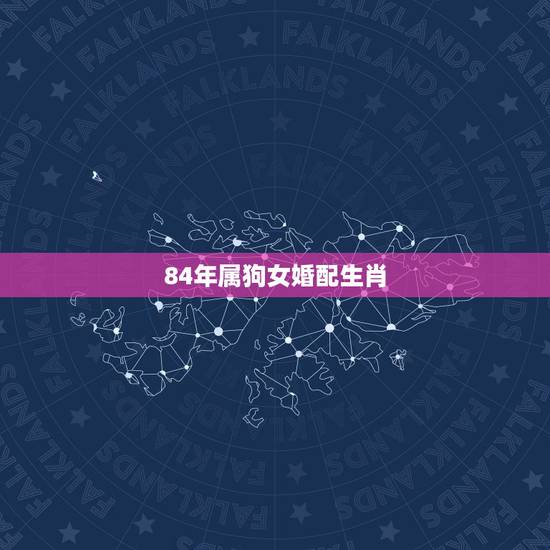 84年属狗女婚配生肖,女属狗的属相婚配表大全集 84年属狗女婚配生肖,女属狗的属相婚配表大全集