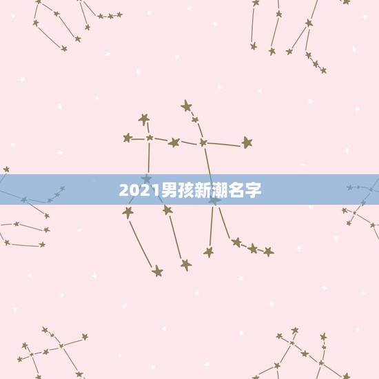 2021男孩新潮名字,2021男孩新潮名字 2021男孩新潮名字,2021男孩新潮名字