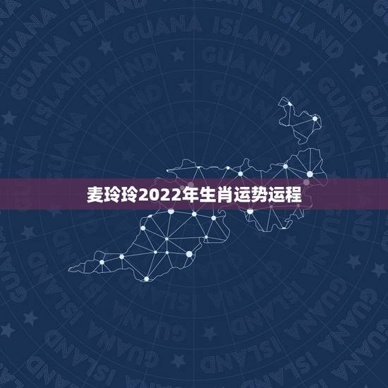 麦玲玲2022年生肖运势运程，麦玲玲2022运程完整版