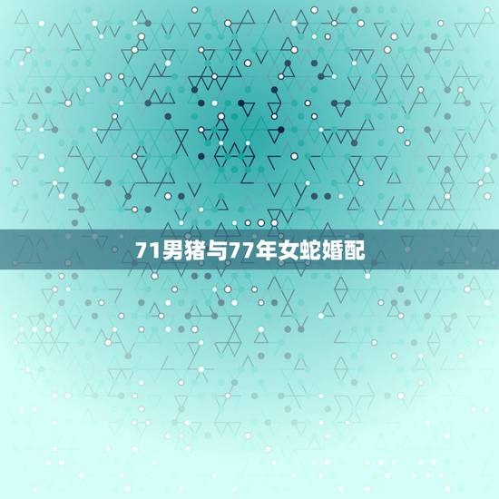71男猪与77年女蛇婚配,71男猪和77女蛇合吗? 71男猪与77年女蛇婚配,71男猪和77女蛇合吗?