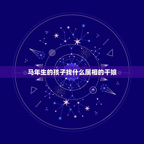 马年生的孩子找什么属相的干娘,属马的孩子人什么属相的人做干娘 马年生的孩子找什么属相的干娘,属马的孩子人什么属相的人做干娘
