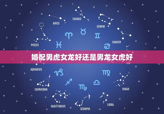 婚配男虎女龙好还是男龙女虎好，龙虎配，男虎女龙。两者之间相处的好与坏是