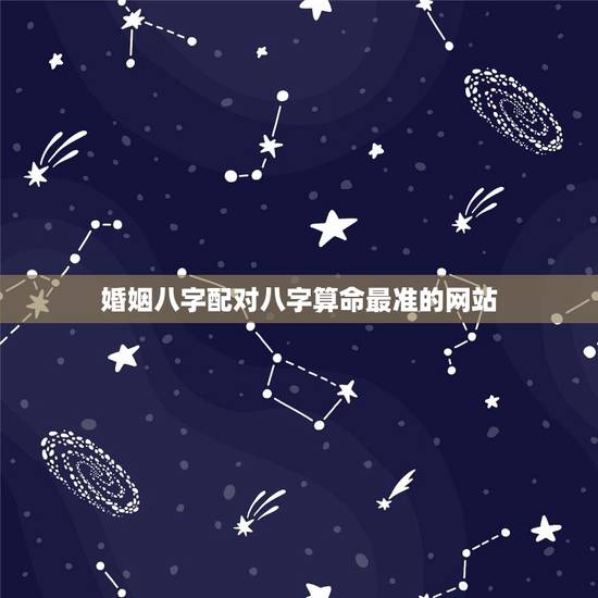 婚姻八字配对八字算命最准的网站，最准的婚姻算命地址，八字算命最准的网站