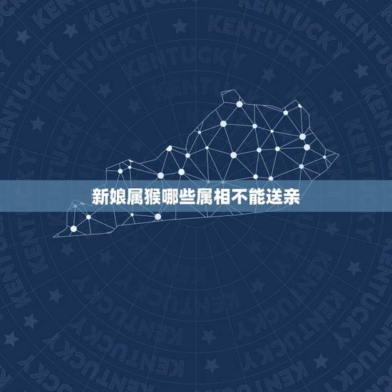 新娘属猴哪些属相不能送亲,送亲忌属相是什么意思 新娘属猴哪些属相不能送亲,送亲忌属相是什么意思