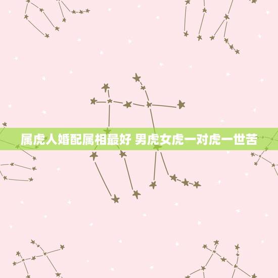 属虎人婚配属相最好 男虎女虎一对虎一世苦 属虎人婚配属相最好 男虎女虎一对虎一世苦