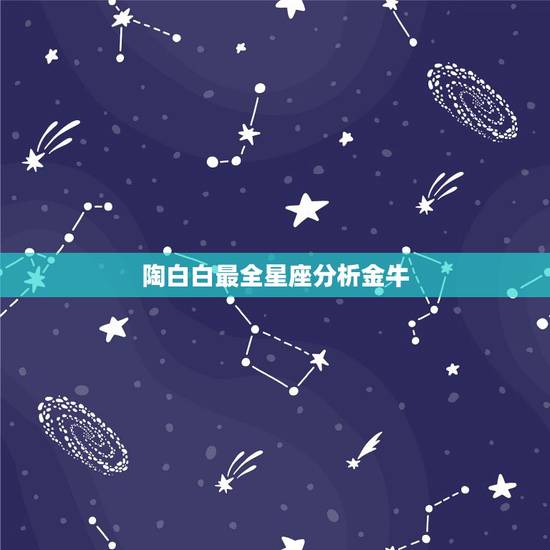 陶白白最全星座分析金牛,陶白白十二星座分析在哪看? 陶白白最全星座分析金牛,陶白白十二星座分析在哪看?