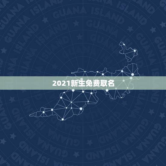 2021新生免费取名,2021年新生儿男孩取名 2021新生免费取名,2021年新生儿男孩取名