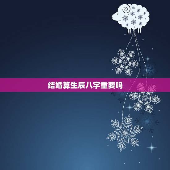 结婚算生辰八字重要吗,结婚有必要看生辰八字吗 结婚算生辰八字重要吗,结婚有必要看生辰八字吗