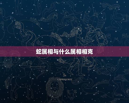 蛇属相与什么属相相克，蛇与什么生肖相克
