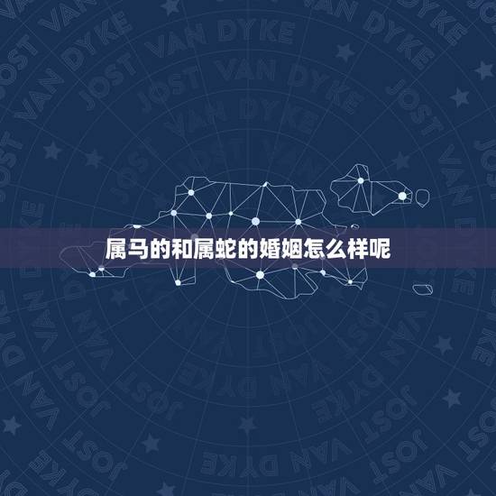 属马的和属蛇的婚姻怎么样呢，属蛇和属马的姻缘怎样