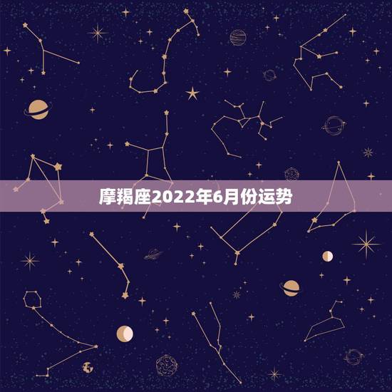 摩羯座2022年6月份运势,摩羯座2021年3月运势 摩羯座2022年6月份运势,摩羯座2021年3月运势
