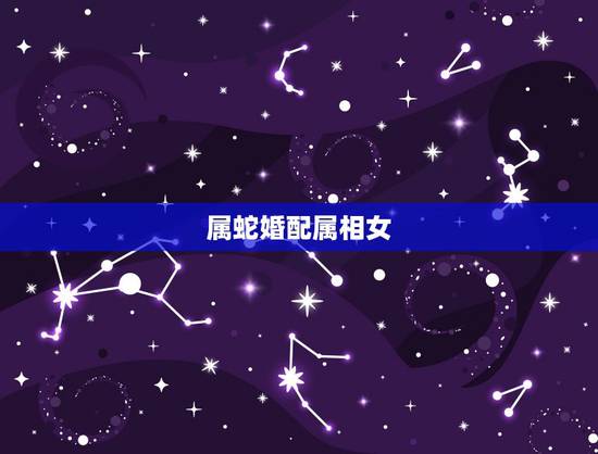 属蛇婚配属相女,女属蛇的和什么属相男的婚配为最配 属蛇婚配属相女,女属蛇的和什么属相男的婚配为最配