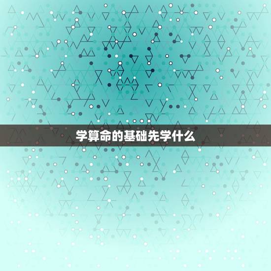 学算命的基础先学什么,要怎么学算命才能入门?学算命看什么书好呢? 学算命的基础先学什么,要怎么学算命才能入门?学算命看什么书好呢?