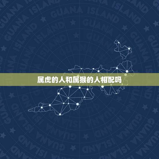 属虎的人和属猴的人相配吗,属狗的和属蛇的相配吗 属虎的人和属猴的人相配吗,属狗的和属蛇的相配吗