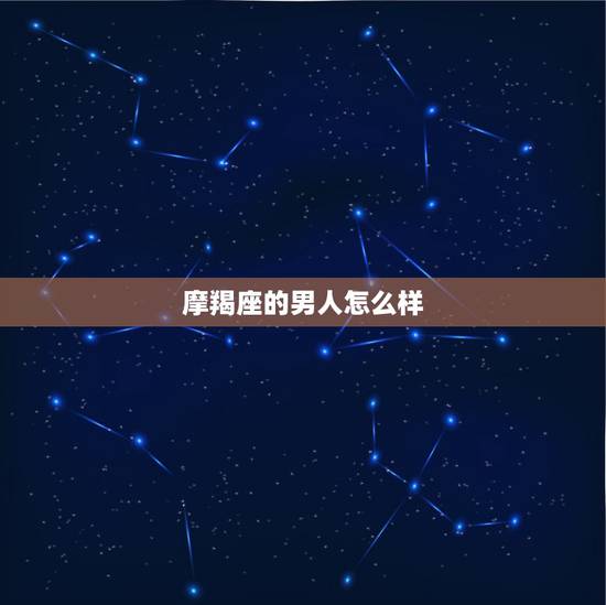 摩羯座的男人怎么样,你认为摩羯座的男生怎么样? 摩羯座的男人怎么样,你认为摩羯座的男生怎么样?