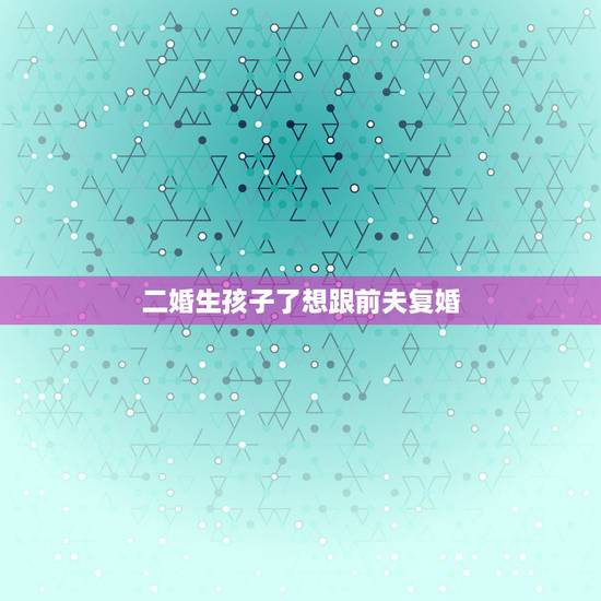 二婚生孩子了想跟前夫复婚，离婚了，有孩子，如果再和前夫复婚，是不是不太