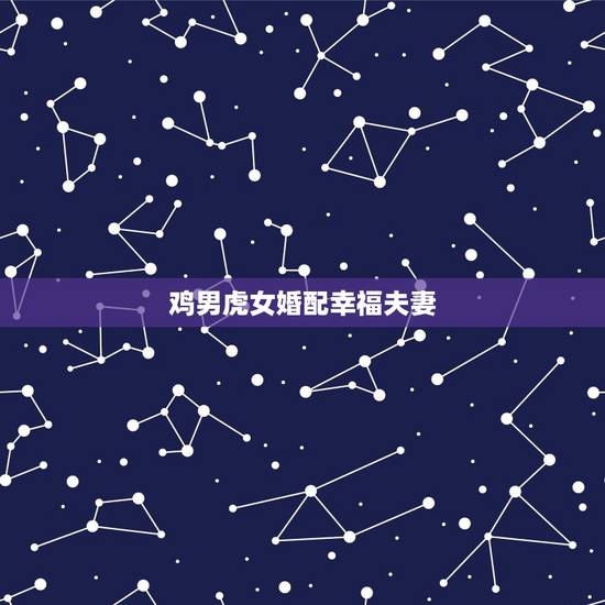 鸡男虎女婚配幸福夫妻，男属鸡和女属虎相配吗？