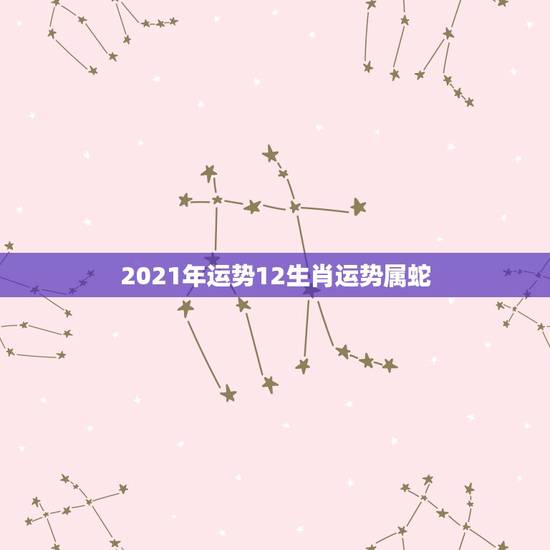 2021年运势12生肖运势属蛇,蛇人2021年运势运程 2021年运势12生肖运势属蛇,蛇人2021年运势运程