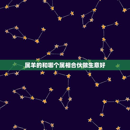 属羊的和哪个属相合伙做生意好,属羊的和什么属相做生意比较和 属羊的和哪个属相合伙做生意好,属羊的和什么属相做生意比较和