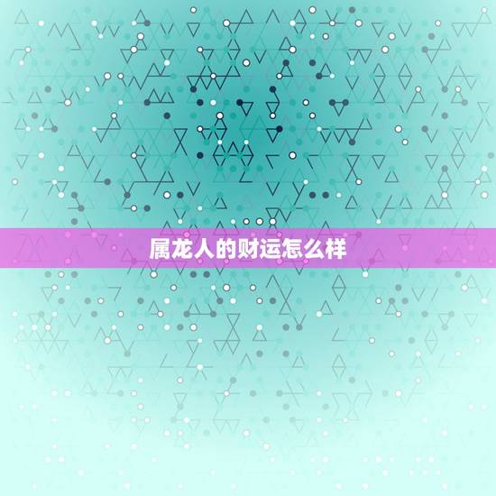 属龙人的财运怎么样，2022 年属龙横财