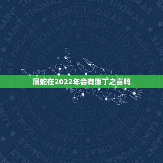 属蛇在2022年会有添丁之喜吗，2022必定生男孩的生肖