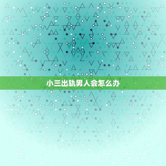 小三出轨男人会怎么办,老公有外遇爱上小三了怎么办? 小三出轨男人会怎么办,老公有外遇爱上小三了怎么办?